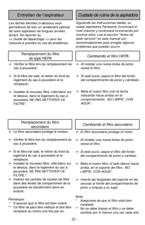 Page 31- 31 -
Cambiando el filtro secundarioRemplacement du filtre
secondaire
➢El filtro secundario protege el motor.
➢Al instalar una nueva bolsa de polvo
revise el filtro.
➢Si esta sucio, saque el filtro del fondo
del compartimento de polvo y cambiar.
➢Meta el nuevo filtro, el lado blanco hacia
arriba, en el soporte del filtro. NO
LIMPIE  CON AGUA*.
➢Inserte las lengüetas del soporte en las
ranuras al frente del compartimiento de
polvo y empuje a su lugar.➢Le filtre secondaire protège le moteur.
➢Vérifier le...