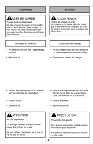 Page 15- 15 -
Assemblage
MISE EN GARDE
Risque de chocs électriques
Ne pas brancher le cordon d’alimentation
avant d’avoir terminé l’assemblage. Le
non-respect de cette consigne pourrait
provoquer un choc électrique ou entraîner
des blessures.
Ensamble
ADVERTENCIA
Peligro de choque eléctrico 
No conecte en la fuente eléctrica hasta
que el ensamble este completo. La falta
de hacerlo podría dar lugar a choque eléc-
trico o lesión. 
➢No la conecte hasta que la aspiradora
no este completamente ensamblada.
➢Remueva...