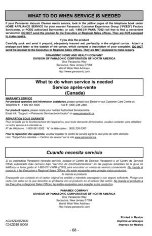 Page 68Printed in MexicoAC01ZDSBZ000Imprimé au MexiqueC01ZDSB10000Impreso en Mexico PANASONIC HOME AND HEALTH COMPANY
DIVISION OF PANASONIC CORPORATION OF NORTH AMERICA
One Panasonic Way
Secaucus, New Jersey 07094
World Wide Web Address
http://www.panasonic.com If your Panasonic Vacuum Cleaner needs service, look in the yellow pages of the telephone book under
HOME APPLIANCE SERVICE for your nearest Panasonic Customer Experience Group (“PCEG”) Factory
Servicenter, or PCEG authorized Servicenter, or call,...