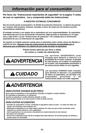 Page 8- 8 - - 8 -
ADVERTENCIA
PARA EVITAR CHOQUE ELÉCTRICO Nunca pase la aspiradora en las superficies húmedas o mojadas ni aspire líquidos.
No mantenga la aspiradora a la intemperie.
Cambie en seguida un cordón eléctrico gastado o roído.
Desconéctela cuando no la está usando y antes de darle servicio.
PARA EVITAR ACCIDENTES•Excepto las aspiradoras a mano, mantenga la aspiradora sobre el suelo - no sobre las sillas, las
mesas, los escalones, las escaleras, etc. 
•Mantenga la aspiradora en un lugar seguro...