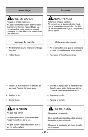 Page 15- 15 -
Assemblage
MISE EN GARDE
Risque de chocs électriques
Ne pas brancher le cordon d’alimentation
avant d’avoir terminé l’assemblage. Le
non-respect de cette consigne pourrait
provoquer un choc électrique ou entraîner
des blessures.
Ensamble
ADVERTENCIA
Peligro de choque eléctrico 
No conecte en la fuente eléctrica hasta
que el ensamble este completo. La falta
de hacerlo podría dar lugar a choque eléc-
trico o lesión. 
➢No la conecte hasta que la aspiradora
no este completamente ensamblada.
➢Remueva...