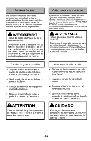 Page 33- 33 -
Entretien de l’aspirateurCuidado de rutina de la aspiradora
Siguiendo las instrucciones dadas, su nueva
aspiradora Panasonic funcionará al nivel
máximo y continuará funcionando por muchos
años en el futuro. Lea la sección ANTES PEDIR
SERVICIO en este manual para las
recomendaciones para arreglar unos problemas
que puedan ocurrir.Les tâches décrites dans les sections
suivantes vous permettront de tirer un
rendement optimal de votre nouvel aspirateur
Panasonic de longues années durant. Se
reporter...