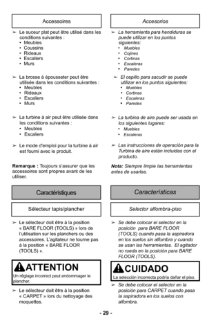 Page 29- 29 -
AccessoiresAccesorios
➢Le suceur plat peut être utilisé dans les
conditions suivantes :
• Meubles
• Coussins
• Rideaux
• Escaliers
• Murs
➢ La brosse à épousseter peut être
utilisée dans les conditions suivantes :
• Meubles
• Rideaux
• Escaliers
• Murs ➢
La herramienta para hendiduras se
puede utilizar en los puntos
siguientes: 
•
Muebles•Cojines•Cortinas•Escaleras•Paredes
➢ El cepillo para sacudir se puede
utilizar en los puntos siguientes: 
•
Muebles•Cortinas•Escaleras•Paredes
Características...