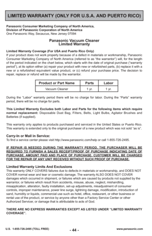 Page 44LIMITED WARRANTY (ONLY FOR U.S.A. AND PUERTO RICO)
Panasonic Consumer Marketing Company of North America,
Division of Panasonic Corporation of North America
One Panasonic Way, Secaucus, New Jersey 07094
Panasonic Vacuum CleanerLimited Warranty
Limited Warranty Coverage (For USA and Puerto Rico Only) 
If your product does not work properly because of a defect in materials \
or workmanship, Panasonic
Consumer Marketing Company of North America (referred to as “the warrantor”) will, for the length
of the...