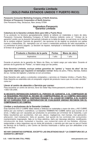Page 46Garantía Limitada 
(SOLO PARA ESTADOS UNIDOS Y PUERTO RICO)
Panasonic Consumer Marketing Company of North America,
Division of Panasonic Corporation of North America
One Panasonic Way, Secaucus, New Jersey 07094
Aspiradora Panasonic  Garantía Limitada
Cobertura de la Garantía Limitada (Solo para USA y Puerto Rico) 
Si su producto no funciona apropiadamente debido al defecto en materiale\
s o mano de obra,
Panasonic Consumer Marketing Company of North America (referido como el “ Emisor de la
garantía”)...