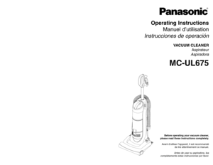 Page 1Operating Instructions
Manuel d’utilisation
Instrucciones de operación
VACUUM CLEANER
Aspirateur
Aspiradora
MC-UL675
Before operating your vacuum cleaner,
please read these instructions completely.
Avant d’utiliser l’appareil, il est recommandé
de lire attentivement ce manuel.
Antes de usar su aspiradora, lea
completamente estas instrucciones por favor.
Printed in China
ACØ1ZDDPZØØØ
Imprimé en Chine
CØ1ZDDP2ØØØØ
Impreso en China
- 64 -
PANASONIC CONSUMER ELECTRONICS COMPANY
DIVISION OF PANASONIC...