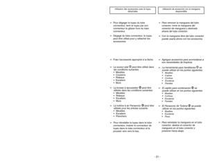 Page 21- 21 -
Utilisation des accessoires avec le tuyau
détachable
➢Para remover la manguera del tubo
conector; tome la manguera del
conector de manguera y deslícela
afuera del tubo conector.
Utilización de accesorios con la manguera
desprendible
➢Pour dégager le tuyau du tube
connecteur, tenir le tuyau par son
connecteur le glisser hors du tube
connecteur.
➢Con la manguera libre del tubo conector
puede usarla ahora con los accesorios.
➢Dégagé du tube connecteur, le tuyau
peut être utilisé pour y rattacher les...