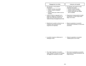 Page 23- 23 -
➢Libérer le boîtier en appuyant sur la
pédale de réglage de linclinaison du
boîtier avec votre pied et tirant vers
larrière et le bas sur la poignée avec la main.
Dégagement du boîtier
➢Desprenda el mango pisando el pedal
de liberación y tire del mango hacia
abajo con la mano.
Liberacion de boquilla
➢Mueva la aspiradora a la posición
vertical para el amenace y el uso de los
accesorios.
➢Mueva la aspiradora a la posición
mediana para el uso normal.
➢Para mover la aspiradora a la posición 
baja...