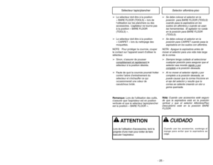 Page 25- 25 -
Selector alfombra-piso
Sélecteur tapis/plancher
➢
Se debe colocar el selector en la
posición  para BARE FLOOR (TOOLS)
cuando pasa la aspiradora en los
suelos sin alfombra y cuando se usan
las herramientas. El agitador no rueda
en la posición para BARE FLOOR
(TOOLS).
➢
Se debe colocar el selector en la
posición para CARPET cuando pasa la
aspiradora en los suelos con alfombra.
NOTA: Apague la aspiradora antes de
mover el selector para una vida más larga
de la correa.
➢
Siempre tenga cuidado al...