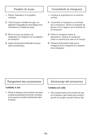 Page 15➂Insérer fermement l'extrémité du tuyau
dans le porte-tuyau.➂Presione firmemente hasta que la
mangeura de la manguera en el soporte
de la manguera.. 
- 15 -
Fixation du tuyauConectando la manguera
Rangement des accessoiresAlmacenaje del accesorios
➢Coloque la aspiradora en la posición
vertical. 
➀Ensamble la manguera a la entrada
de la manguera, alinear la lengüeta de
fijación con el agujero de la entrada de
la manguera. 
➁Estire la manguera sobre la
aspiradora, coloque la manguera
sobre el soporte...