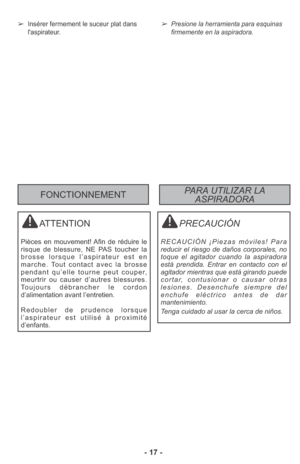 Page 17- 17 -
➢Presione la herramienta para esquinas
firmemente en la aspiradora. 
PRECAUCIÓN
RECAUCIÓN ¡Piezas móviles! Para
reducir el riesgo de daños corporales, no
toque el agitador cuando la aspiradora
está prendida. Entrar en contacto con el
agitador mientras que está girando puede
cortar, contusionar o causar otras
lesiones. Desenchufe siempre del
enchufe eléctrico antes de dar
mantenimiento.
Tenga cuidado al usar la cerca de niños.
➢Insérer fermement le suceur plat dans
l'aspirateur.
ATTENTION...