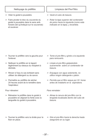 Page 37- 37 -
Nettoyage du préfiltre
➢Vacié el cubo de basura.
➢Rotar la tapa superior del contenedor
de polvo hacia la izquierda (como esta
indicado en la tapa), y levantela. ➢Vider le godet à poussière.
➢Faire pivoter le bloc du couvercle du
godet à poussière dans le sens anti-
horaire (tel qu'indiqué sur le couvercle)
et soulever.
Limpieza del Pre-Filtro
➢Tome el pre-filtro y gírelo a la izquierda
para removerlo.
➢Limpie el pre-filtro golpeándolo
suavemente  sobre un contenedor de
basura. 
➢Enjuague con...