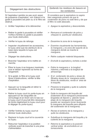 Page 43- 43-
Quitando los residuos de basura en
los conductosDégagement des obstructions
Si con si dera que la aspi ra dora no aspira
bien asegúrese primero de que la
contenedor de polvo no esté lleno y de que
el filtro no esté atascado.
➢Apague la aspiradora y desconéctela. 
➢Remueva el contenedor de polvo y
chequee la  puerta por obstáculos.
➢Eexamine la zona de la man guera.
➢Exa mine visualmente las herramientas,
la manguera, y la zona del soporte de la
manguera donde se inserta la
manguera.
➢Retire cual...