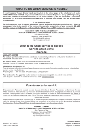 Page 60Printed in MexicoACØ1ZDNYZØØØImprimé au MexiqueCØ1ZDNY1ØØØØImpreso en Mexico PANASONIC HOME AND HEALTH COMPANY
DIVISION OF PANASONIC CORPORATION OF NORTH AMERICA
One Panasonic Way
Secaucus, New Jersey 07094
World Wide Web Address
http://www.panasonic.com If your Panasonic Vacuum Cleaner needs service, look in the yellow pages of the telephone book under
HOME APPLIANCE SERVICE for your nearest Panasonic Customer Experience Group (“PCEG”) Factory
Servicenter, or PCEG authorized Servicenter, or call,...
