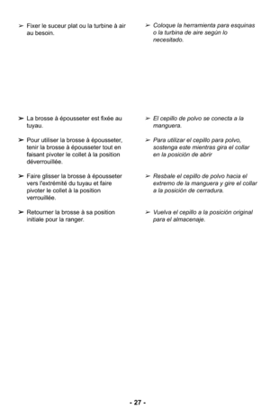 Page 27➢Fixer le suceur plat ou la turbine à air
au besoin.➢Coloque la herramienta para esquinas
o la turbina de aire según lo
necesitado. 
➢ La brosse à épousseter est fixée au
tuyau.
➢ Pour utiliser la brosse à épousseter,
tenir la brosse à épousseter tout en
faisant pivoter le collet à la position
déverrouillée.
➢ Faire glisser la brosse à épousseter
vers l'extrémité du tuyau et faire
pivoter le collet à la position
verrouillée.
➢ Retourner la brosse à sa position
initiale pour la ranger.
➢El cepillo de...