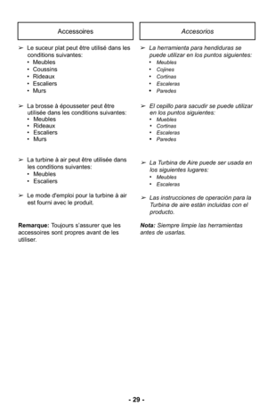 Page 29- 29 -
AccessoiresAccesorios
➢Le suceur plat peut être utilisé dans les
conditions suivantes:
• Meubles
• Coussins
• Rideaux
• Escaliers
• Murs
➢ La brosse à épousseter peut être
utilisée dans les conditions suivantes:
• Meubles
• Rideaux
• Escaliers
• Murs ➢
La herramienta para hendiduras se
puede utilizar en los puntos siguientes: 
•
Meubles
•Cojines
•Cortinas
•Escaleras
•Paredes
➢ El cepillo para sacudir se puede utilizar
en los puntos siguientes: 
•
Muebles•Cortinas•Escaleras•Paredes
Nota:  Siempre...