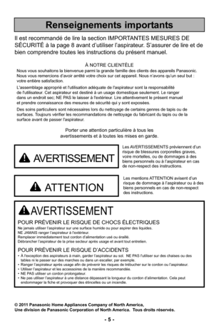 Page 5- 5 -
Porter une attention particulière à tous les
avertissements et à toutes les mises en garde.
AVERTISSEMENT
POUR PRÉVENIR LE RISQUE DE CHOCS ÉLECTRIQUESNe jamais utiliser l’aspirateur sur une surface humide ou pour aspire\
r des liquides.
NE JAMAIS ranger l’aspirateur à l’extérieur.
Remplacer immédiatement tout cordon d’alimentation usé ou éraillé.
Débrancher l’aspirateur de la prise secteur après usage et avan\
t tout entretien.
POUR PRÉVENIR LE RISQUE D’ACCIDENTS• À l'exception des aspirateurs...