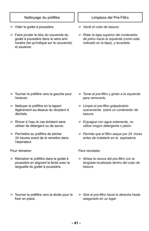 Page 41- 41 -
Nettoyage du préfiltre
➢Vacié el cubo de basura.
➢Rotar la tapa superior del contenedor
de polvo hacia la izquierda (como esta
indicado en la tapa), y levantela.
➢
Vider le godet à poussière.
➢ Faire pivoter le bloc du couvercle du
godet à poussière dans le sens anti-
horaire (tel qu'indiqué sur le couvercle)
et soulever.
Limpieza del Pre-Filtro
➢Tome el pre-filtro y gírelo a la izquierda
para removerlo.
➢Limpie el pre-filtro golpeándolo
suavemente  sobre un contenedor de
basura. 
➢Enjuague...