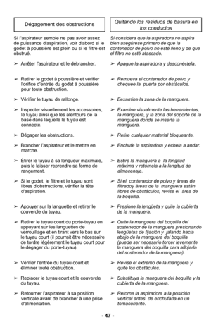 Page 47- 47 -
Quitando los residuos de basura enlos conductosDégagement des obstructions
Si con si dera que la aspi ra dora no aspira
bien asegúrese primero de que la
contenedor de polvo no esté lleno y de que
el filtro no esté atascado.
➢Apague la aspiradora y desconéctela. 
➢Remueva el contenedor de polvo ychequee la  puerta por obstáculos.
➢Eexamine la zona de la man guera.
➢Exa mine visualmente las herramientas,la manguera, y la zona del soporte de la
manguera donde se inserta la
manguera.
➢Retire cual...