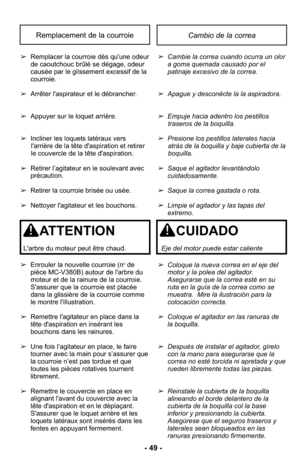 Page 49Cambio de la correaRemplacement de la courroie
➢Cambie la correa cuando ocurra un olor
a goma quemada causado por el
patinaje excesivo de la correa.
➢Apague y desconécte la la aspiradora.
➢Empuje hacia adentro los pestillostraseros de la boquilla. 
➢Presione los pestillos laterales haciaatrás de la boquilla y baje cubierta de la
boquilla. 
➢Saque el agitador levantándolo
cuidadosamente. 
➢Saque la correa gastada o rota.
➢Limpie el agitador y las tapas del
extremo.
➢Coloque la nueva correa en el eje del...