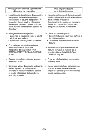 Page 55➢Les éléments du détecteur de poussière
comportent deux cellules optiques
situées dans la bouche d'aspiration.  À
l'occasion, il peut s'avérer nécessaire
de nettoyer ces deux cellules optiques
afin d'assurer un rendement optimal du
détecteur.
➢ Nettoyer les cellules optiques:
•  Quand de la poussière ou de la saleté
adhère à leur surface.
•  Après avoir vidé le godet à poussière. 
➢ Pour nettoyer les cellules optiques
retirer le couvercle de la tête
d’aspiration de l'aspirateur....