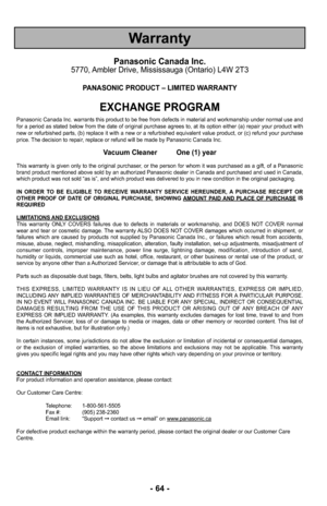 Page 64- 64 -
Warranty
Panasonic Canada Inc.5770, Ambler Drive, Mississauga (Ontario) L4W 2T3
PANASONIC PRODUCT – LIMITED WARRANTY
EXCHANGE PROGRAM
Panasonic Canada Inc. warrants this product to be free from defects in material and workmanship under normal use and
for a period as stated below from the date of original purchase agrees to, at its option either (a) repair your product with
new or refurbished parts, (b) replace it with a new or a refurbished equivalent value product\
, or (c) refund your purchase...