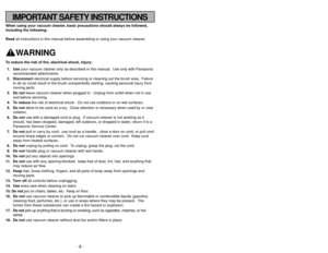 Page 8- 8 -
- 61 -
IMPORTANT SAFETY INSTRUCTIONS
When using your vacuum cleaner, basic precautions should always be followed,
including the following:
Read all instructions in this manual before assembling or using your vacuum c\
leaner.
WARNING 
To reduce the risk of fire, electrical shock, injury:1. Use your vacuum cleaner only as described in this manual.  Use only with Pan\
asonic
recommended attachments.
2. Disconnect electrical supply before servicing or cleaning out the brush area.  Fail\
ure
to do so...