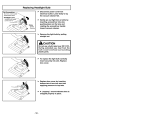 Page 56- 17 -
- 56 -
Replacing Headlight Bulb
Flat ScrewdriverTournevis à lame plate
Desarmador plano
SlotsFentes
Ranuras
Headlight LensLentille de la lampe
Lente de la luz
➢ ➢ Disconnect power cord from
electrical outlet. Lower body to lay
the vacuum cleaner flat.
➢ ➢ Gently pry out light lens at slots by
inserting screwdriver into slot,
pushing down on the lens and
rotating the screwdriver handle
toward vacuum cleaner.
➢ ➢ Remove the light bulb by pulling
straight out.
➢ ➢ To replace the light bulb carefully...