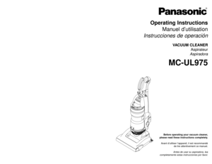Page 1Operating Instructions
Manuel d’utilisation
Instrucciones de operación
VACUUM CLEANER
Aspirateur
Aspiradora
MC-UL975
Before operating your vacuum cleaner,
please read these instructions completely.
Avant d’utiliser l’appareil, il est recommandé
de lire attentivement ce manuel.
Antes de usar su aspiradora, lea
completamente estas instrucciones por favor.
Printed in Mexico
ACØ1ZCXWZØØØ
Imprimé au Mexique
CØ1ZCXW2ØØØØ
Impreso en Mexico
- 64 -
PANASONIC CONSUMER ELECTRONICS COMPANY
DIVISION OF PANASONIC...