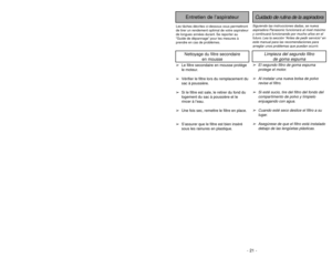 Page 21- 21 - - 20 -
Siguiendo las instrucciones dadas, se nueva
aspiradora Panasonic funcionará al nivel máximo
y continuará funcionando por mucho años en el
futuro. Lea la sección “Antes de pedir servicio” en
este manual para las recomendaciones para
arreglar unos problemas que puedan ocurrir.Cuidado de rutina de la aspiradora
Entretien de l’aspirateur
Les tâches décrites ci-dessous vous permettront
de tirer un rendement optimal de votre aspirateur
de longues années durant. Se reporter au
“Guide de dépannage”...