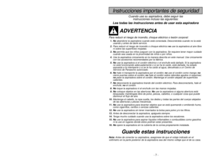 Page 7- 7 -
- 34 -
Instrucciones importantes de seguridad
Cuando use su aspiradora, debe seguir las
instrucciones incluso las siguientes:
Lea todas las instrucciones antes de usar esta aspiradora
ADVERTENCIA
Para reducir el riesgo de incendio, choque eléctrico o lesión corporal:1. Noabandone la aspiradora cuando está conectada. Desconéctela cuando no la está
usando y antes de darle servicio.
2.Para reducir el riesgo de incendio o choque eléctrico no use la aspiradora al aire libre
ni sobre las superficies...