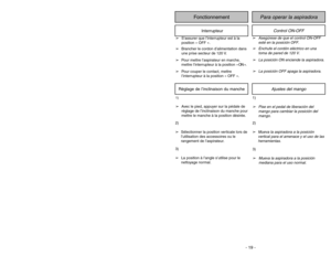 Page 19- 19 -
Ajustes del mango
1)➢Pise en el pedal de liberación del
mango para cambiar la posición del
mango.
1)➢Avec le pied, appuyer sur la pédale de
réglage de l’inclinaison du manche pour
mettre le manche à la position désirée.Réglage de l’inclinaison du manche
2)
➢
Mueva la aspiradora a la posición
vertical para el amenace y el uso de las
herramientas.
3)➢Mueva la aspiradora a la posición
mediana para el uso normal.
3)
➢La position à l’angle s’utilise pour le
nettoyage normal.2)
➢Sélectionner la position...