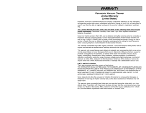 Page 35- 6 -
WARRANTY
Panasonic Vacuum Cleaner
Limited Warranty
(United States)
Panasonic Home and Commercial Products Company (collectively referred to as “the warrantor”)
will repair this product with new or refurbished parts free of charge, in the U.S.A. or Puerto Rico for
one (1) year from the date of original purchase in the event of a defect in materials or workman-
ship.
This Limited W
arranty Excludes both Labor and Part
s for the following items which require
normal replacement
: Disposable Dust Bag,...