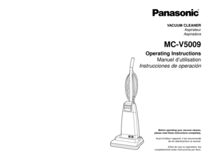 Page 1Before operating your vacuum cleaner,
please read these instructions completely.
Avant d’utiliser l’appareil, il est recommandé
de lire attentivement ce manuel.
Antes de usar su aspiradora, lea
completamente estas instrucciones por favor.VACUUM CLEANER
Aspirateur
Aspiradora
MC-V5009
Operating Instructions
Manuel d’utilisation
Instrucciones de operación
PANASONIC CONSUMER ELCECTRONICS COMPANY
DIVISION OF MATSUSHITA ELECTRIC CORPORATION OF AMERICA
One Panasonic Way
Secaucus, New Jersey 07094
World Wide Web...
