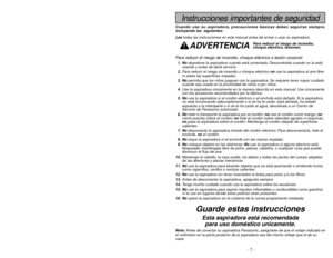 Page 7- 34 -
Instrucciones importantes de seguridad
Cuando use su aspiradora, precauciones básicas deben seguirse siempre,
incluyendo las  siguientes:
Leatodas las instrucciones en este manual antes de armar o usar su aspiradora.
ADVERTENCIA
Para reducir el riesgo de incendio, choque eléctrico o lesión corporal:1. Noabandone la aspiradora cuando está conectada. Desconéctela cuando no la está
usando y antes de darle servicio.
2.Para reducir el riesgo de incendio o choque eléctrico no use la aspiradora al aire...