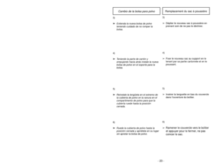 Page 23- 18 -- 23 -
6)
➢ ➢
Ruede la cubierta de polvo hasta la
posición cerrada y apriétela en su lugar
sin apretar la bolsa de polvo.
5)
➢ ➢
Reinstale la lengüeta en el extremo de
la cubierta de polvo en la ranura en el
compartimento de polvo para que la
cubierta ruede hasta la posición
cerrada.
3)
➢ ➢
Extienda la nueva bolsa de polvo
teniendo cuidado de no romper la
bolsa.
4)
➢ ➢
Teniendo la parte de cartón y
empujando hacia atrás instale la nueva
bolsa de polvo en el soporte para la
bolsa.
6)
➢
Ramener le...