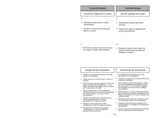 Page 15- 15 -
Uso del sujetador del cordón
Características
Caractéristiques
Crochet de rangement du cordon
1)
➢
Desconecte el clavija del cordón
eléctrico.
➢
Ruede hacia abajo el sujetador del
cordón para librerarlo.
1)
➢Détacher la fiche fixée au cordon
dalimentation.
➢Tourner le crochet vers le bas pour
libérer le cordon.
2)
➢
Devuelva el gancho del cordón a la
posición vertical antes de tratar de
rebobinar el cordón.
2)➢Ramener le crochet vers le haut avant
de ranger le cordon d’alimentation.
➢
Es posible...