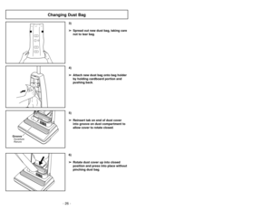 Page 26- 26 -- 23 -
6)
➢ ➢
Rotate dust cover up into closed
position and press into place without
pinching dust bag.5)
➢ ➢
Reinsert tab on end of dust cover
into groove on dust compartment to
allow cover to rotate closed.
GrooveOuverture
Ranura
3)
➢ ➢
Spread out new dust bag, taking care
not to tear bag.4)
➢ ➢
Attach new dust bag onto bag holder
by holding cardboard portion and
pushing back.
Changing Dust Bag
Uso de herramientas
➢
El agitador gira cuando se utilizan las
herramientas, tenga cuidado que nada...