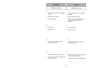 Page 15- 34 -
1)
➢Ne brancher qu’une fois l’assemblage
terminé.
➢Retirer la vis du manche.
➢Insérer le manche.
2)
➢Insérer la vis.
➢Serrer la vis.
3)
➢Insérer le cordon d’alimentation à
l’intérieur du crochet.
4)
➢Enrouler le cordon autour du crochet.
➢Fixer la fiche au cordon d’alimentation à
l’aide de son agrafe.
Colocación del mango
Montaje
Assemblage
Montage du manche
1)➢No enchufe hasta que el montaje esté
completo.
➢Quite el tornillo del mango.
➢Meta el mango con los sujetadores del 
cordón en la parte...