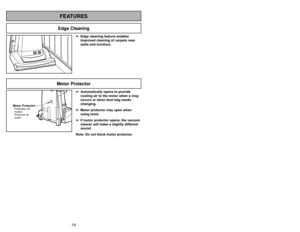 Page 18- 31 -
Cambio de la correa
Remplacement de la courroie
Motor Protector
➢ ➢
Edge cleaning feature enables
improved cleaning of carpets near
walls and furniture.➢
➢
Automatically opens to provide
cooling air to the motor when a clog
occurs or when dust bag needs
changing.
➢ ➢
Motor protector may open when
using tools.
➢ ➢
If motor protector opens, the vacuum
cleaner will make a slightly different
sound.
Note: Do not block motor protector.
Motor ProtectorProtecteur du
moteur
Protector de
motor
FEATURES
- 18...