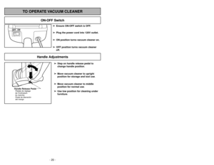 Page 20- 29 - - 20 -
Handle Adjustments
TO OPERATE VACUUM CLEANER
OFF ON
ON-OFF Switch
➢ ➢
Ensure ON-OFF switch is OFF.
➢ ➢
Plug the power cord into 120V outlet.
➢ ➢
ON position turns vacuum cleaner on.
➢ ➢
OFF position turns vacuum cleaner
off.
Quitar y ensamblar la base inferior 
Enlèvement et installation de la
plaque inférieureAVERTISSEMENT
Risque de chocs électriques ou de lésions
corporelles.
Débrancher avant d’entretenir ou de nettoyer l’appa-
reil. L’omission de débrancher pourrait provoquer des
chocs...