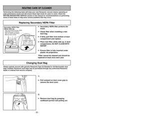 Page 20- 20 -
ROUTINE CARE OF CLEANER
Performing the following tasks will keep your new Panasonic vacuum cleaner operating at
peak performance levels and will ensure these high levels for years to come. Check the
BEFORE REQUESTING SERVICE section in this manual for recommendations on performing
some of these tasks to help solve various problems that may occur.Always operate vacuum with genuine Panasonic Type U3 Standard or U6 Electrostatic dust
bags installed. Panasonic dust bags may be purchased through any...