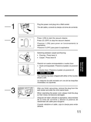 Page 1111
Plug the power cord plug into a Wall socket.
Tire del cable y conecte la clavija a la toma de corriente.
Press I (ON) to start the vacuum cleaner.
Press (O) (OFF) to stop the vacuum cleaner.
Presione I (ON) para poner en funcionamiento la
aspiradora.
Presione O (OFF) para parar la aspiradora.
Switching between carpet and flooring:
•Flooring : Press lever A
•Carpet : Press lever B
NOTE  
  NOTA
Posición en suelos enmoquetados o suelos lisos.
•Suelo enmoquetado: Presione el pedal a la posición
A....
