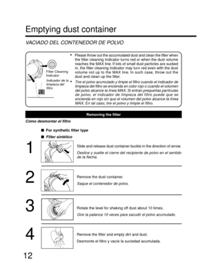 Page 1212Emptying dust container
VACIADO DEL CONTENEDOR DE POLVO
Filter Cleaning
Indicator
Indicador de la
limpieza del
filtro
Removing the filter
Cómo desmontar el filtro
For synthetic filter type

Filter sintético
1
2
3
4
•Please throw out the accumulated dust and clean the filter when
the filter cleaning Indicator turns red or when the dust volume
reaches the MAX line. If lots of small dust particles are sucked
in, the filter cleaning Indicator may turn red even with the dust
volume not up to the MAX line....