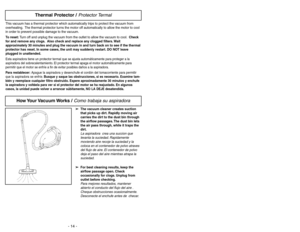 Page 14- 14 -
How Your Vacuum Works  / 
Como trabaja su aspiradora➢ ➢
The vacuum cleaner creates suction
that picks up dirt. Rapidly moving air
carries the dirt to the dust bin through
the airflow passages. The dust bin lets
the air pass through, while it traps the
dirt.La aspiradora  crea una succion que
levanta la suciedad. Rapidamente
moviendo aire recoje la suciedad y la
coloca en el contenedor de polvo atraves
del flujo de aire. El contenedor de polvo
deja el paso del aire mientras atrapa la
suciedad.
➢ ➢...