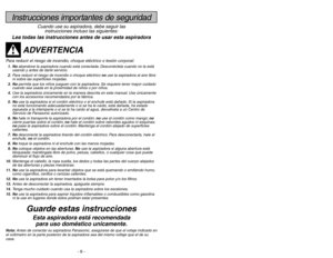 Page 6- 6 -
- 23 -
Instrucciones importantes de seguridad
Cuando use su aspiradora, debe seguir las
instrucciones incluso las siguientes:
Lea todas las instrucciones antes de usar esta aspiradora
ADVERTENCIA
Para reducir el riesgo de incendio, choque eléctrico o lesión corporal:1. Noabandone la aspiradora cuando está conectada. Desconéctela cuando no la está
usando y antes de darle servicio.
2.Para reducir el riesgo de incendio o choque eléctrico no use la aspiradora al aire libre
ni sobre las superficies...