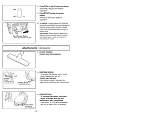 Page 10- 19 - - 10 -
➢
➢
Press 
I(ON) to start the vacuum cleaner.
Presione 
I (ON) para encender la
aspiradora.
➢ ➢
Press 
O
(OFF) to stop the vacuum
cleaner.
Presione 
O(OFF) para apagar la
aspiradora.
➢ ➢
To rewind:Unplug power cord. Hold the
plug while rewinding to prevent damage to
the cord plug or injury from the moving
cord. Push cord rewind button to right to
retract cord.Para enrollar:
Desconecte la aspiradora.
Sujete el enchufe mientras enrolla el cordón
para impedir daño o lesión corporal por el...