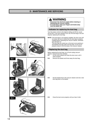 Page 1414
D-1
D-2
D-3
D-4
D - MAINTENANCE AND SERVICING
 WARNING
•  Disconnect the electrical supply before cleaning or maintaining the vacuum cleaner.
•  To avoid injury, keep your fingers and hands away  from the beater bar.
Indicator for replacing the dust bag
Turn the power control to the highest setting and lift the nozzle 
off the floor. If the dust indicator turns red, the dust bag is full and 
requires replacing the dust bag.
NOTE:  If the dust bag is not properly installed, the dust cover will  not...