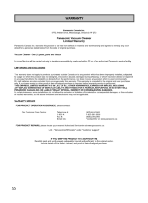 Page 3030
WARRANTY
Panasonic Canada Inc.
5770 Ambler Drive, Mississauga, Ontario L4W 2T3
Panasonic Vacuum Cleaner Limited Warranty
Panasonic Canada Inc. warrants this product to be free from defects in m\
aterial and workmanship and agrees to remedy any such 
defect for a period as stated below from the date of original purchase.
Vacuum Cleaner - One (1) years, parts and labour
In-home Service will be carried out only to locations accessible by road\
s and within 50 km of an authorized Panasonic service...