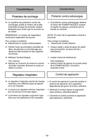 Page 19CaractéristiquesCaracterísticas 
Protecteur de surchargeProtector contra sobrecargas
➢El protector contra sobrecargas detiene
el motor del POWER NOZZLE cuando
el cepillo se atasca y previene que la
banda se reviente.
NOTA: El motor de la aspiradora volverá a
funcionar.
Para corregir el problema:➢Desenchufar Cordón Eléctrico
➢Cheque cepillo y áreas de apoyo de cepillo
para acumulación  excesivo de hila o
interferencia.
➢Limpiar el área de interferencia.
Para restablecer: 
➢Apreta el botón de reponer en la...